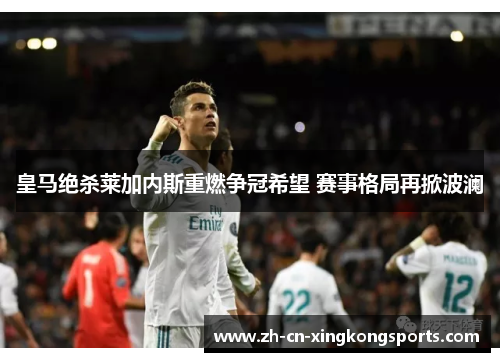 皇马绝杀莱加内斯重燃争冠希望 赛事格局再掀波澜
