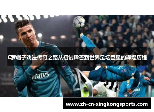 C罗帽子戏法传奇之路从初试锋芒到世界足坛巨星的辉煌历程