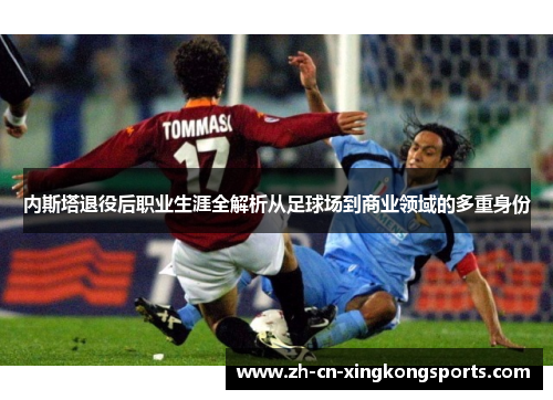 内斯塔退役后职业生涯全解析从足球场到商业领域的多重身份