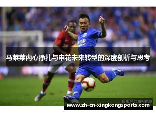 马莱莱内心挣扎与申花未来转型的深度剖析与思考
