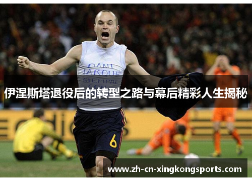 伊涅斯塔退役后的转型之路与幕后精彩人生揭秘
