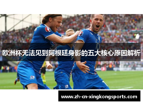 欧洲杯无法见到阿根廷身影的五大核心原因解析