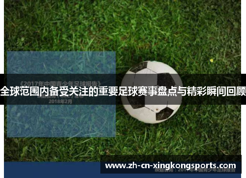 全球范围内备受关注的重要足球赛事盘点与精彩瞬间回顾