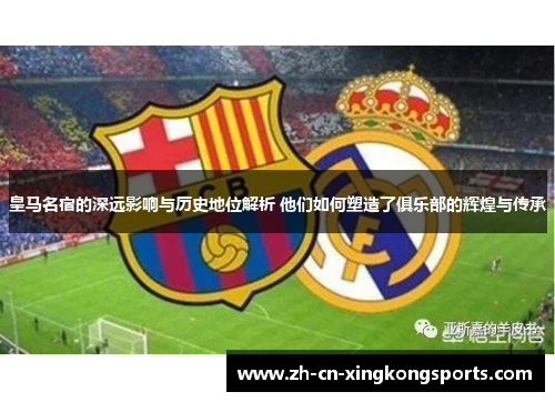 皇马名宿的深远影响与历史地位解析 他们如何塑造了俱乐部的辉煌与传承