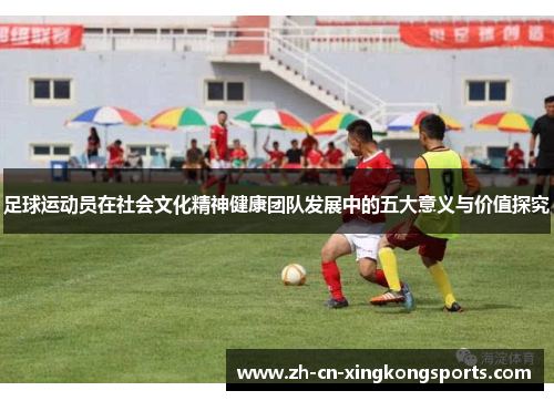 足球运动员在社会文化精神健康团队发展中的五大意义与价值探究 足球运动员在社会文化精神健康团队发展中的五大意义与价值探究