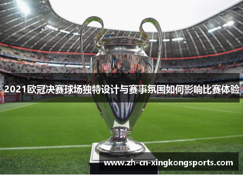 2021欧冠决赛球场独特设计与赛事氛围如何影响比赛体验 2021欧冠决赛球场独特设计与赛事氛围如何影响比赛体验