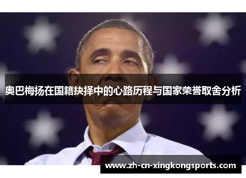 奥巴梅扬在国籍抉择中的心路历程与国家荣誉取舍分析