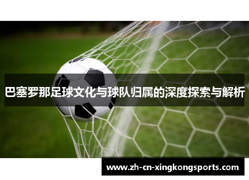 巴塞罗那足球文化与球队归属的深度探索与解析