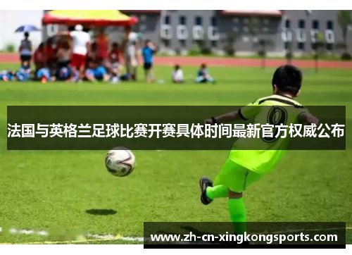 法国与英格兰足球比赛开赛具体时间最新官方权威公布 法国与英格兰足球比赛开赛具体时间最新官方权威公布