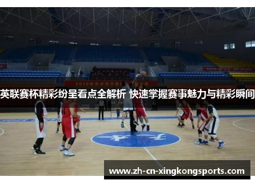 英联赛杯精彩纷呈看点全解析 快速掌握赛事魅力与精彩瞬间